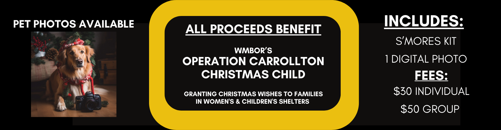 Pet Photos Available All Proceeds Benefite WMBOR's Operation Carrollton Christmas Child. Granting Christmas whishes to families in women's and children shelters. Includes S'Mores Kit and 1 Digital Photo. Fees: $30 Individual $50 Group